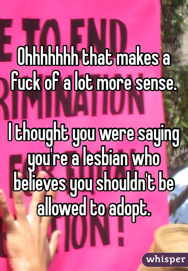 Ohhhhhhh that makes a fuck of a lot more sense. 

I thought you were saying you're a lesbian who believes you shouldn't be allowed to adopt. 