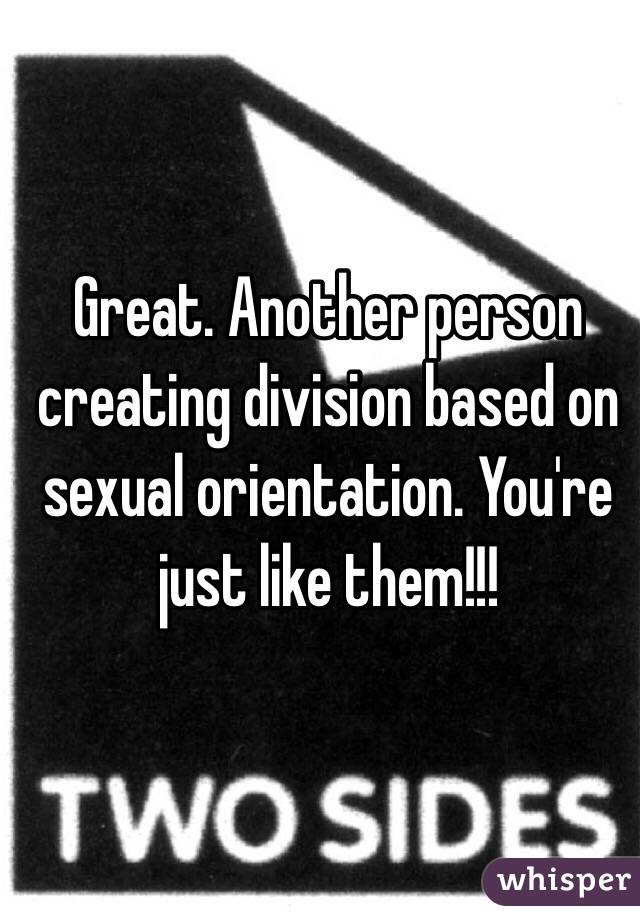 Great. Another person creating division based on sexual orientation. You're just like them!!! 