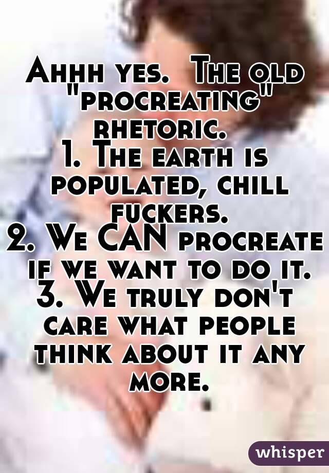 Ahhh yes.  The old "procreating" rhetoric.  
1. The earth is populated, chill fuckers.
2. We CAN procreate if we want to do it.
3. We truly don't care what people think about it any more.