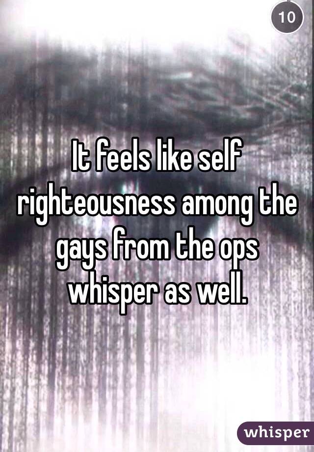 It feels like self righteousness among the gays from the ops whisper as well. 