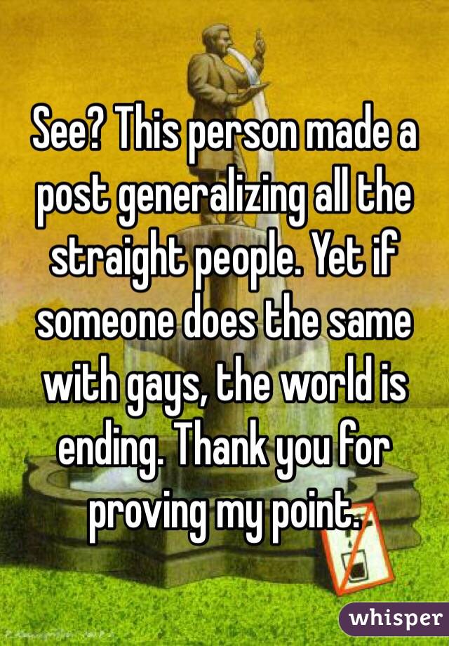 See? This person made a post generalizing all the straight people. Yet if someone does the same with gays, the world is ending. Thank you for proving my point.