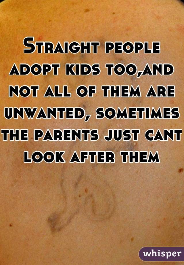 Straight people adopt kids too,and not all of them are unwanted, sometimes the parents just cant look after them