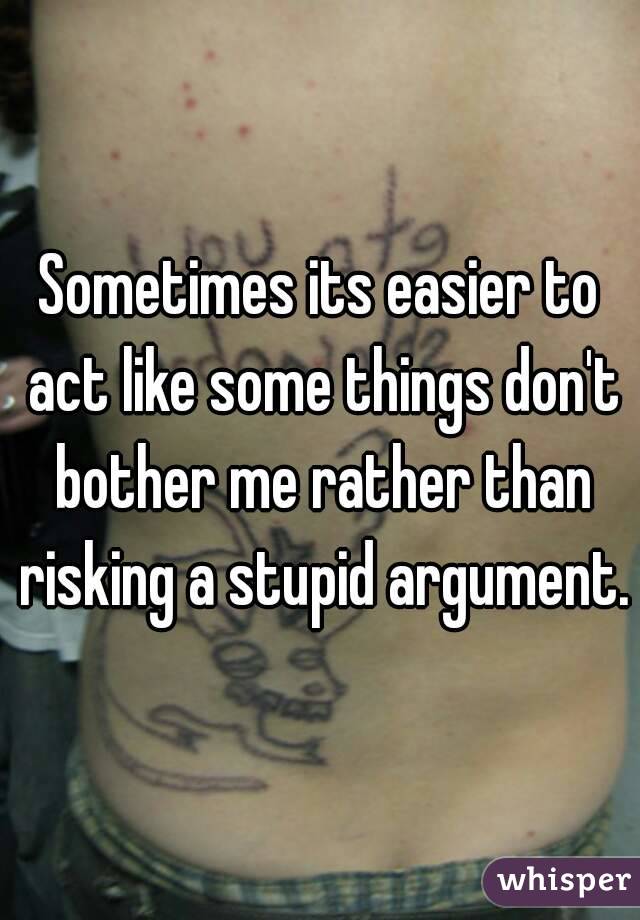 Sometimes its easier to act like some things don't bother me rather than risking a stupid argument.