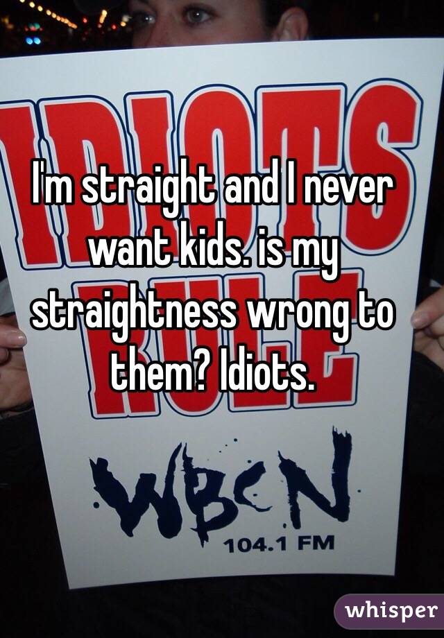 I'm straight and I never want kids. is my straightness wrong to them? Idiots. 