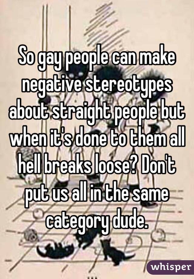 So gay people can make negative stereotypes about straight people but when it's done to them all hell breaks loose? Don't put us all in the same category dude. 