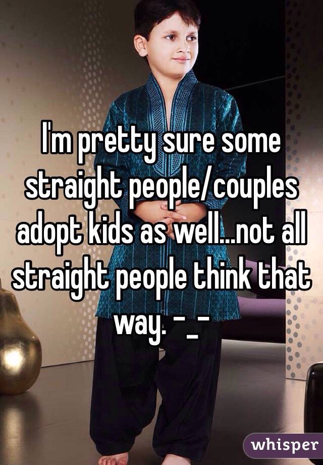 I'm pretty sure some straight people/couples adopt kids as well...not all straight people think that way. -_-