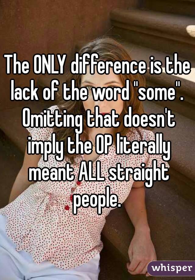 The ONLY difference is the lack of the word "some".  Omitting that doesn't imply the OP literally meant ALL straight people. 