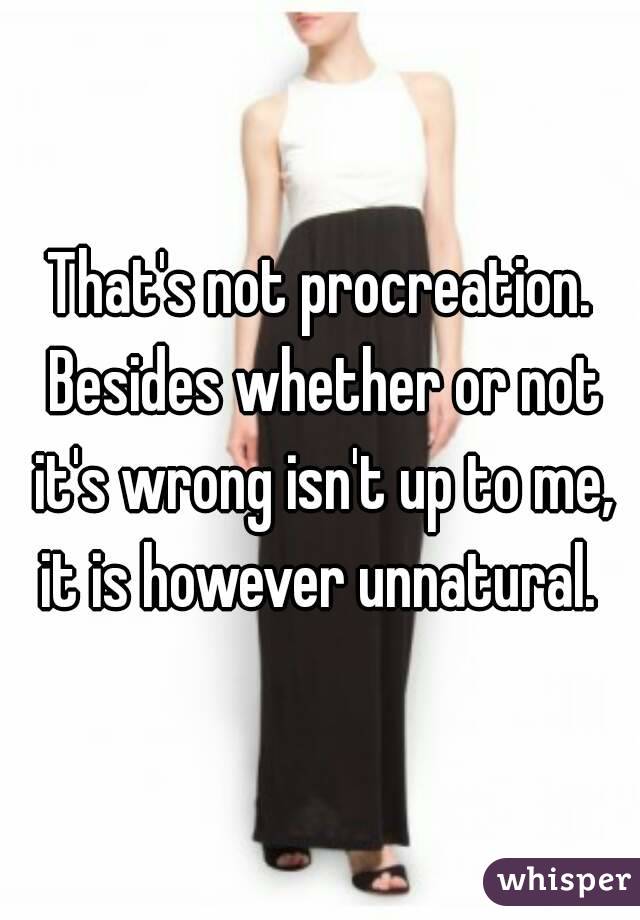 That's not procreation. Besides whether or not it's wrong isn't up to me, it is however unnatural. 