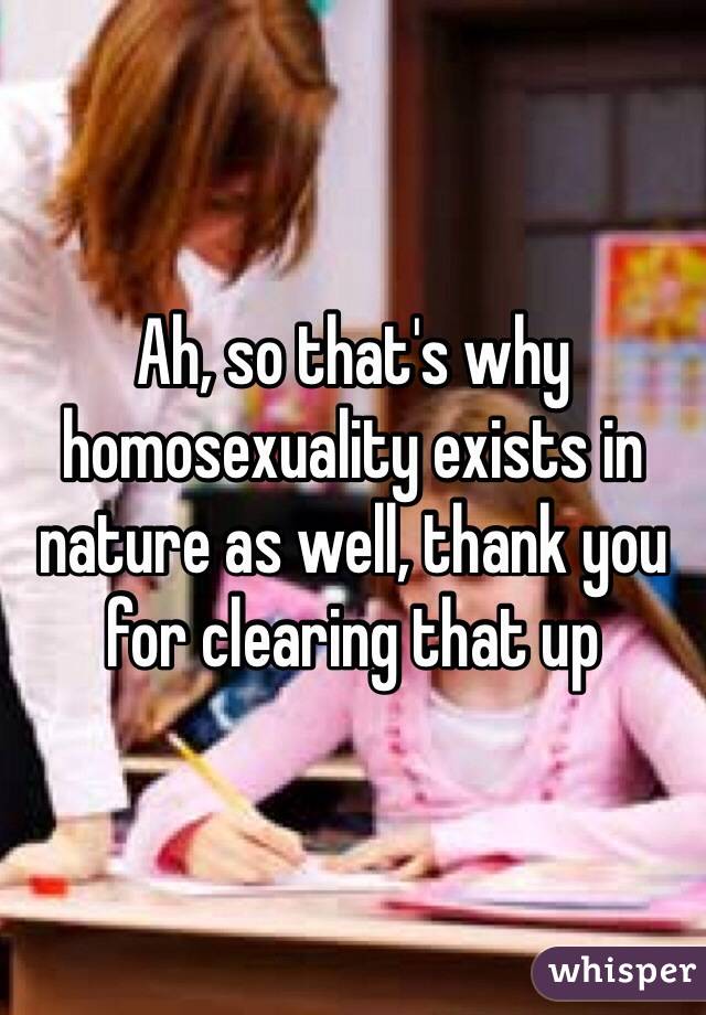 Ah, so that's why homosexuality exists in nature as well, thank you for clearing that up