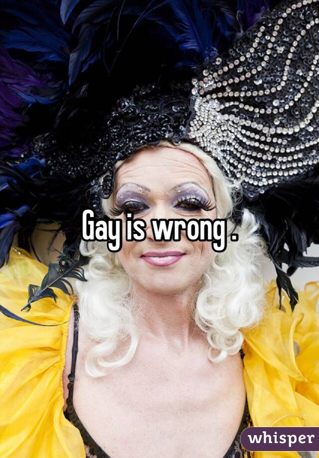 Gay is wrong .