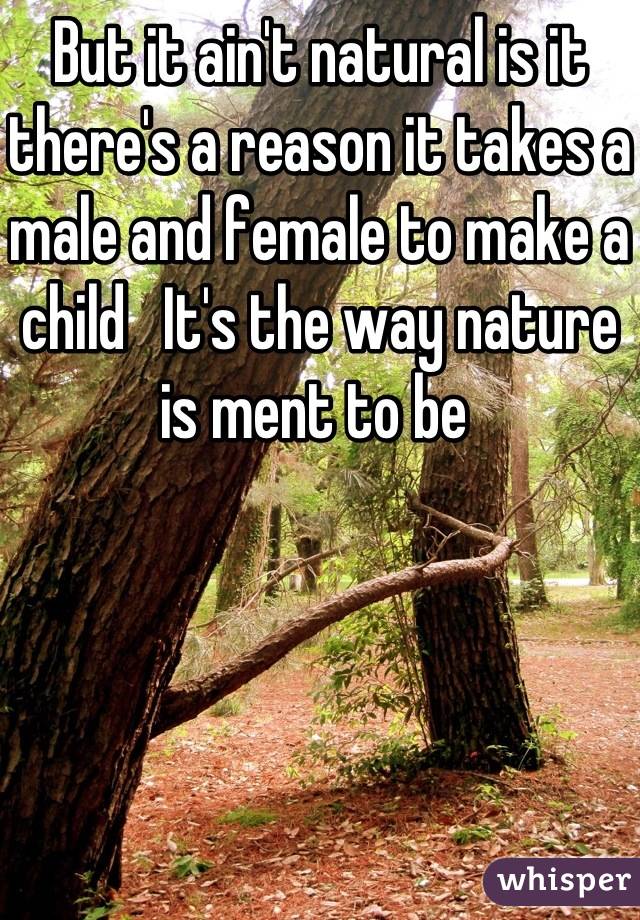 But it ain't natural is it  there's a reason it takes a male and female to make a child   It's the way nature is ment to be 