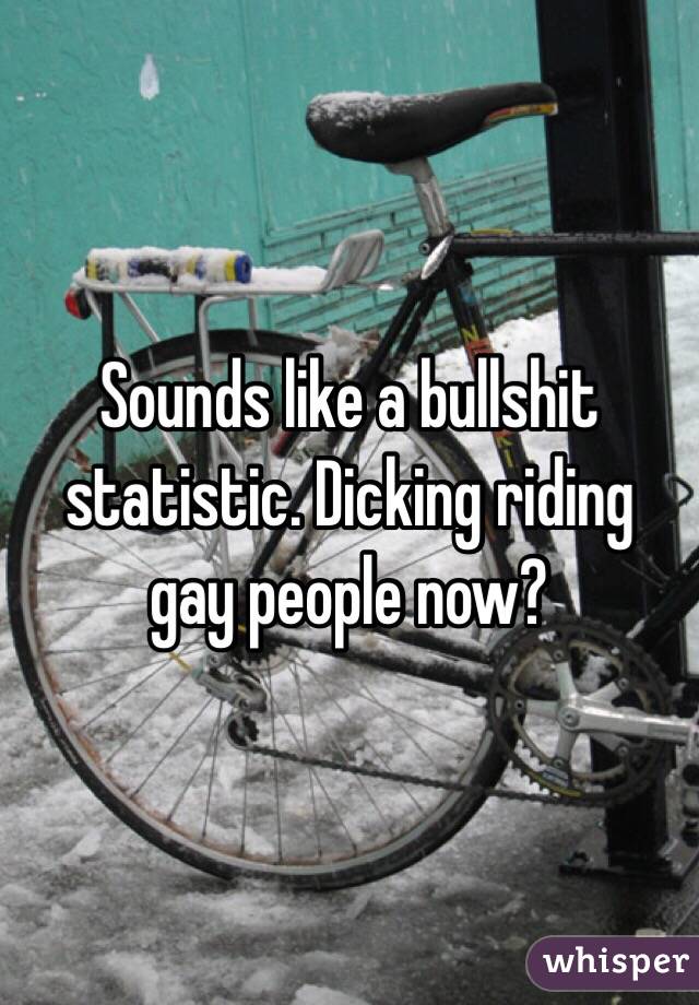 Sounds like a bullshit statistic. Dicking riding gay people now?