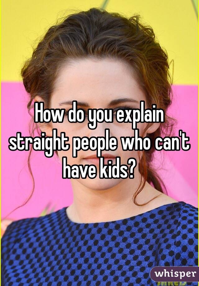 How do you explain straight people who can't have kids?