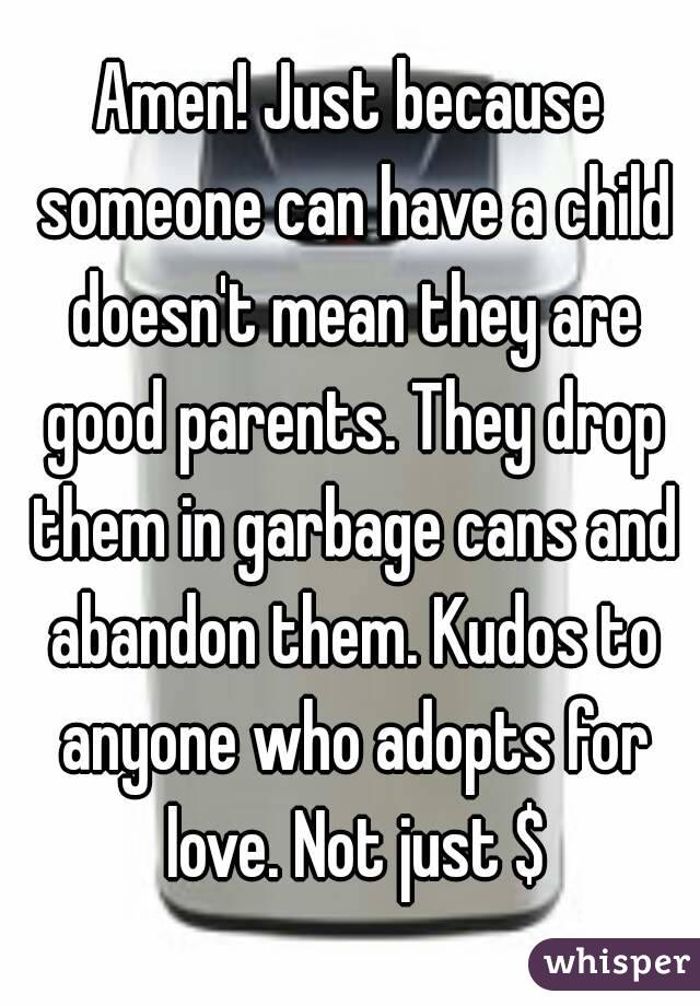 Amen! Just because someone can have a child doesn't mean they are good parents. They drop them in garbage cans and abandon them. Kudos to anyone who adopts for love. Not just $