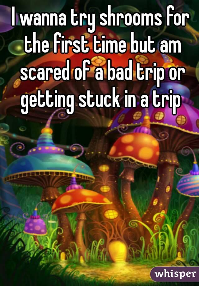 I wanna try shrooms for the first time but am scared of a bad trip or getting stuck in a trip 