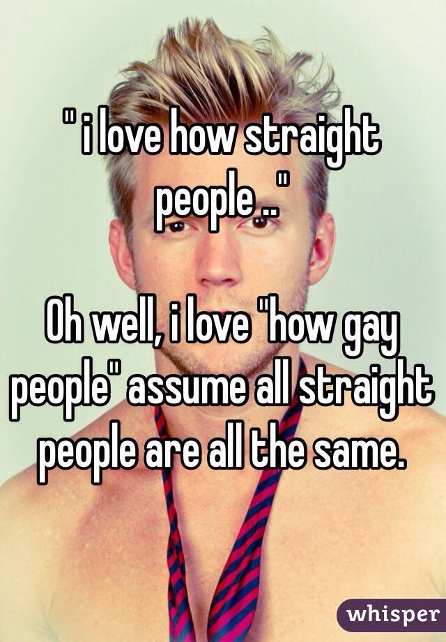 " i love how straight people .." 

Oh well, i love "how gay people" assume all straight people are all the same. 