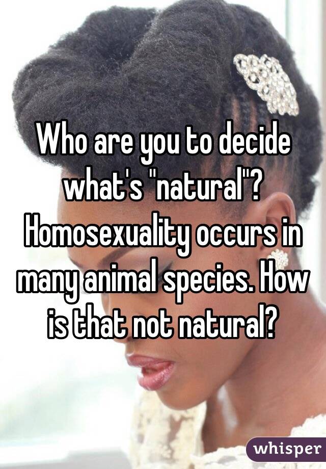 Who are you to decide what's "natural"? Homosexuality occurs in many animal species. How is that not natural? 