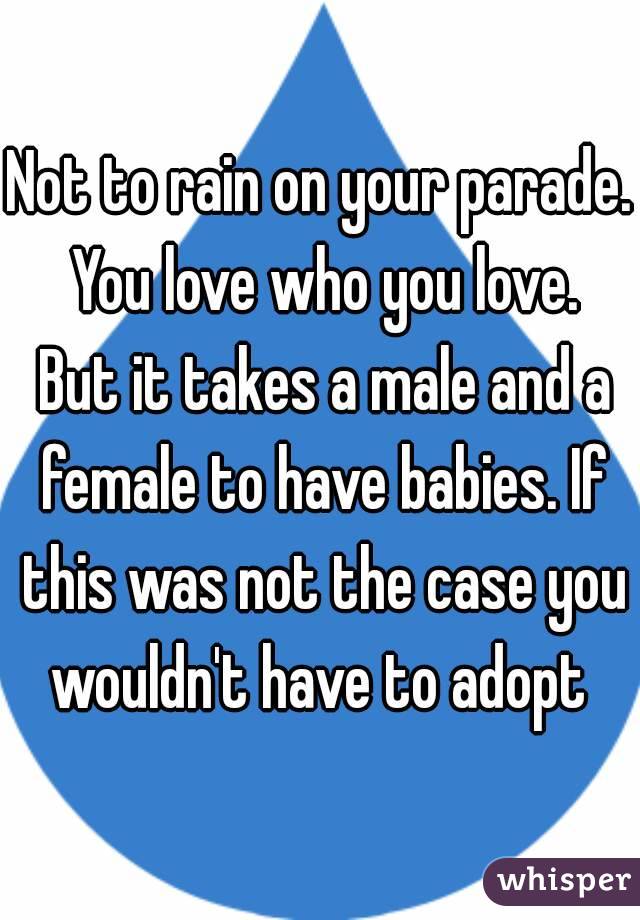 Not to rain on your parade. You love who you love. But it takes a male and a female to have babies. If this was not the case you wouldn't have to adopt 