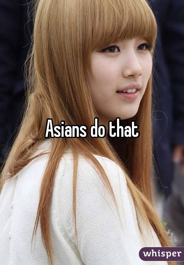 Asians do that