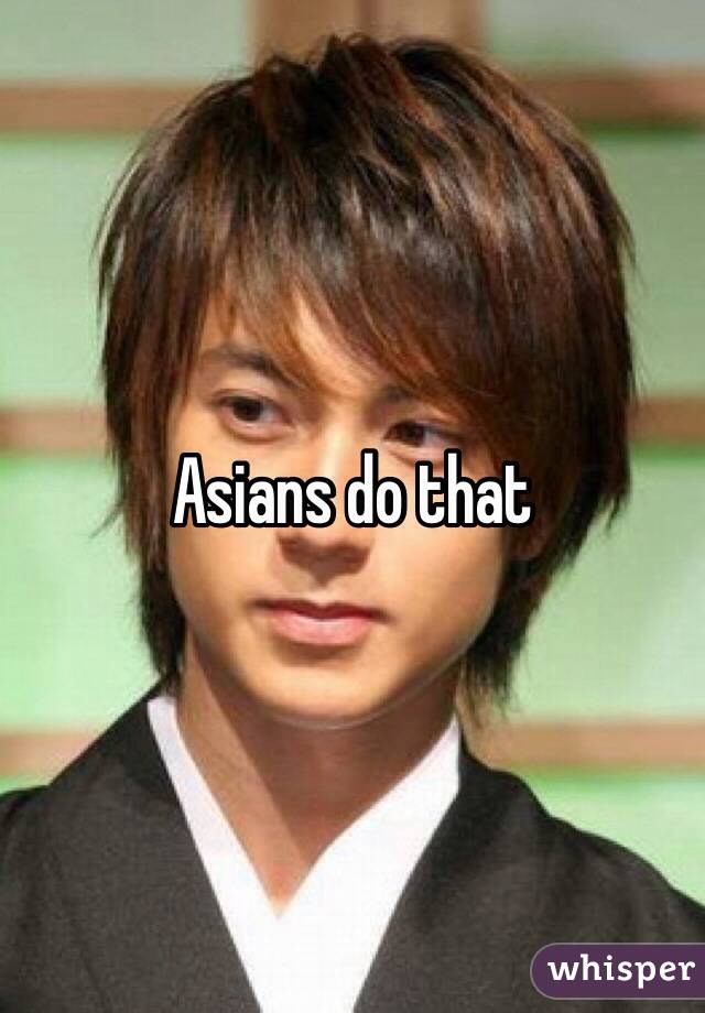 Asians do that