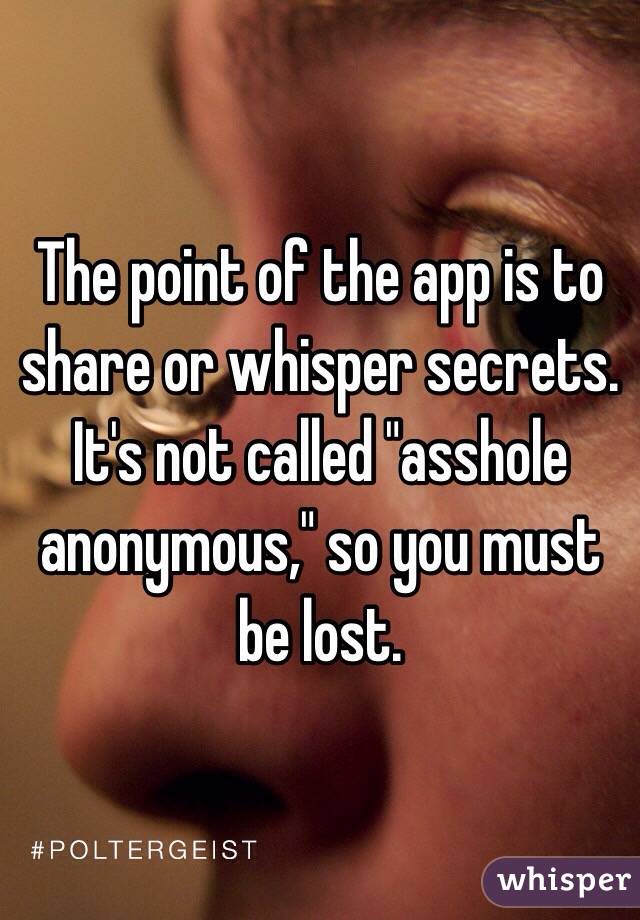 The point of the app is to share or whisper secrets. It's not called "asshole anonymous," so you must be lost.