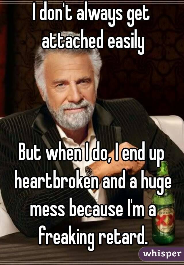 I don't always get attached easily



But when I do, I end up heartbroken and a huge mess because I'm a freaking retard.