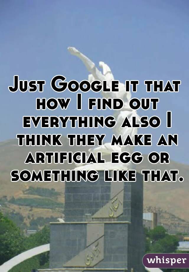 Just Google it that how I find out everything also I think they make an artificial egg or something like that.