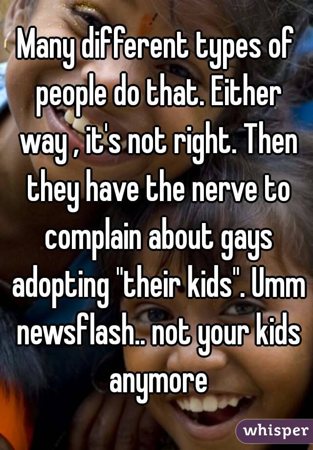 Many different types of people do that. Either way , it's not right. Then they have the nerve to complain about gays adopting "their kids". Umm newsflash.. not your kids anymore