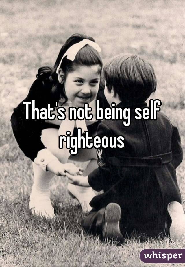 That's not being self righteous 