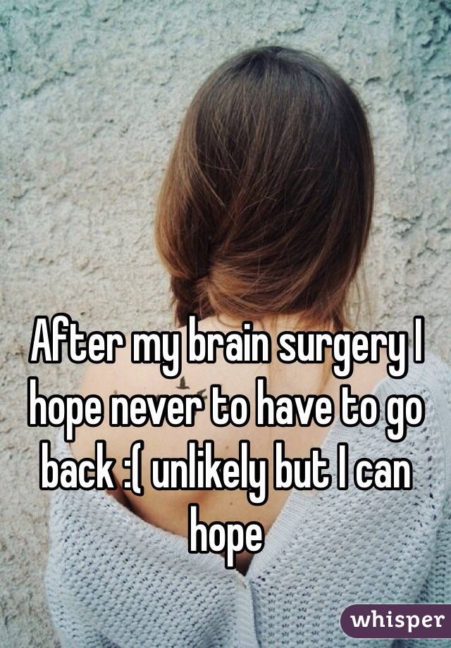 After my brain surgery I hope never to have to go back :( unlikely but I can hope