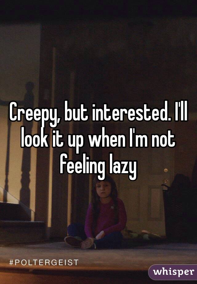 Creepy, but interested. I'll look it up when I'm not feeling lazy 