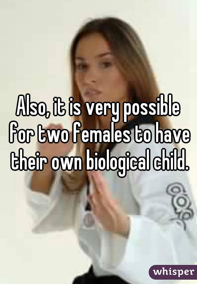 Also, it is very possible for two females to have their own biological child.