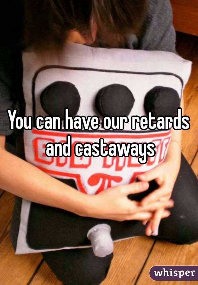 You can have our retards and castaways