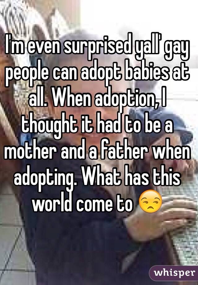 I'm even surprised yall' gay people can adopt babies at all. When adoption, I thought it had to be a mother and a father when adopting. What has this world come to 😒