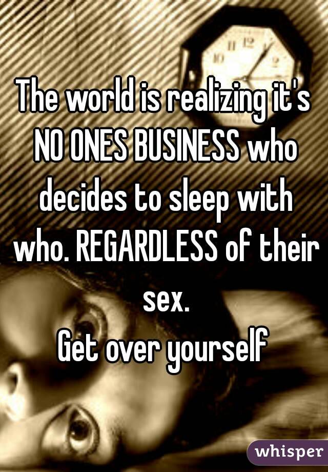 The world is realizing it's NO ONES BUSINESS who decides to sleep with who. REGARDLESS of their sex.
Get over yourself