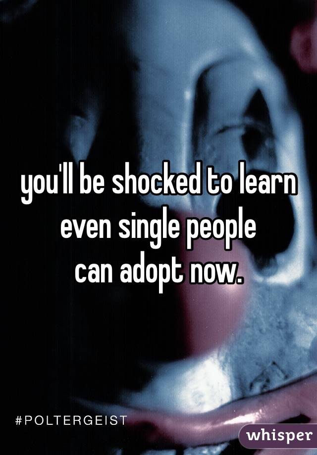 you'll be shocked to learn
even single people
can adopt now.