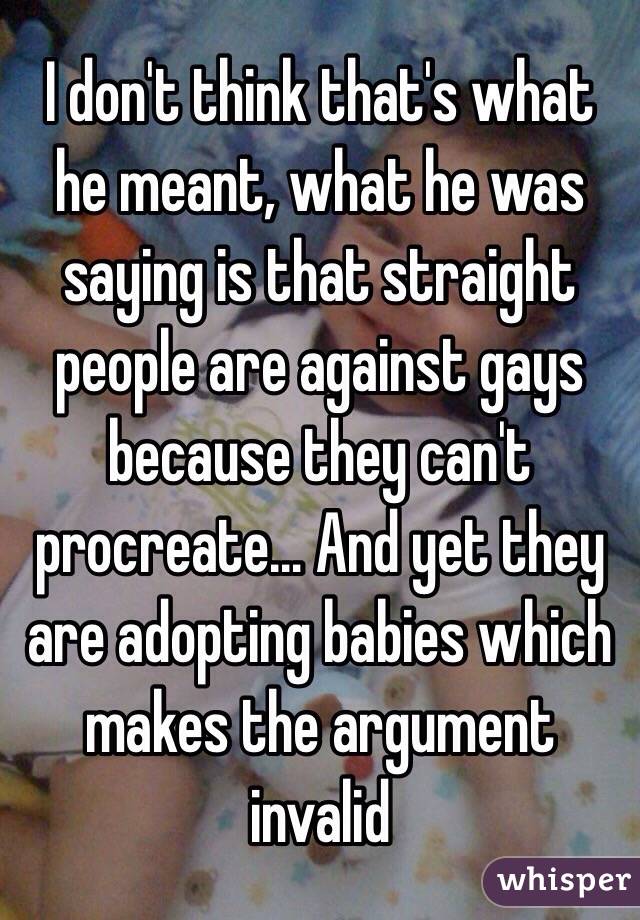 I don't think that's what he meant, what he was saying is that straight people are against gays because they can't  procreate… And yet they are adopting babies which makes the argument invalid