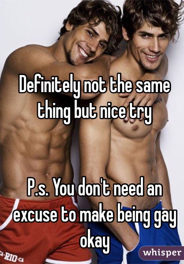 Definitely not the same thing but nice try


P.s. You don't need an excuse to make being gay okay 