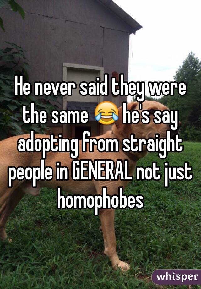 He never said they were the same 😂 he's say adopting from straight people in GENERAL not just homophobes 