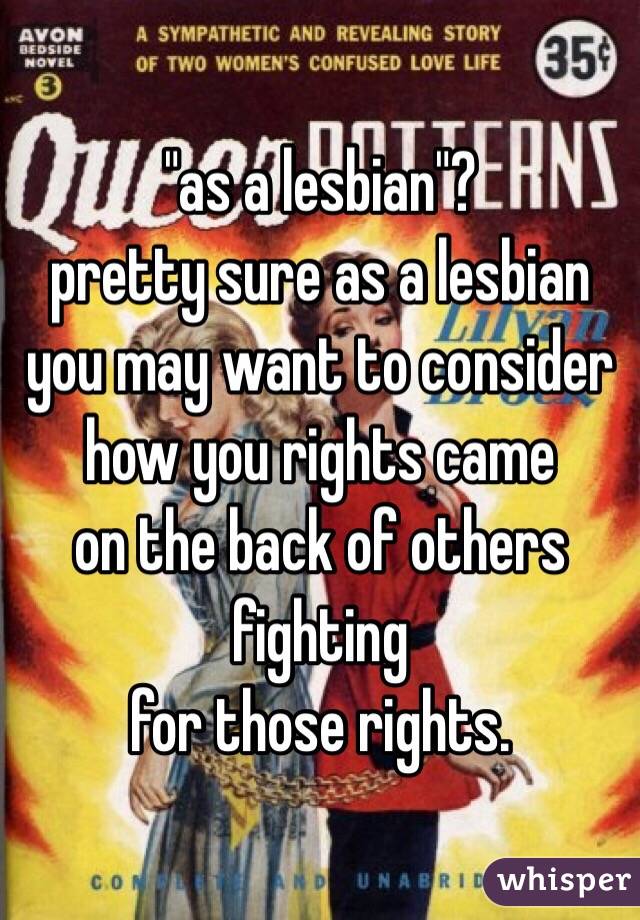 "as a lesbian"?
pretty sure as a lesbian
you may want to consider
how you rights came
on the back of others fighting
for those rights.