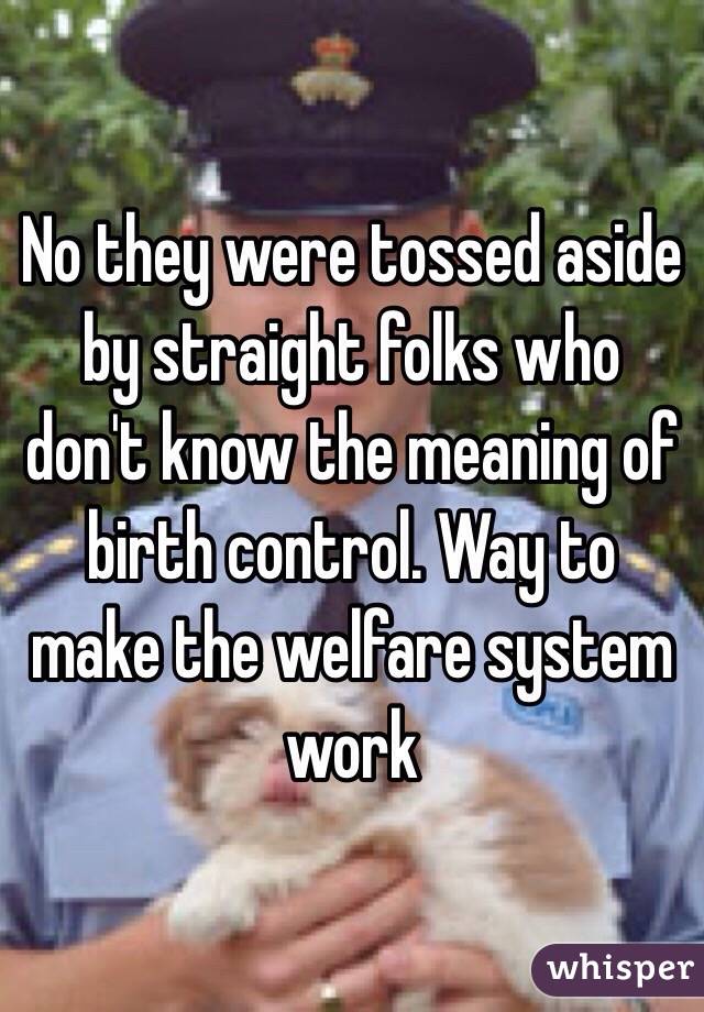 No they were tossed aside by straight folks who don't know the meaning of birth control. Way to make the welfare system work