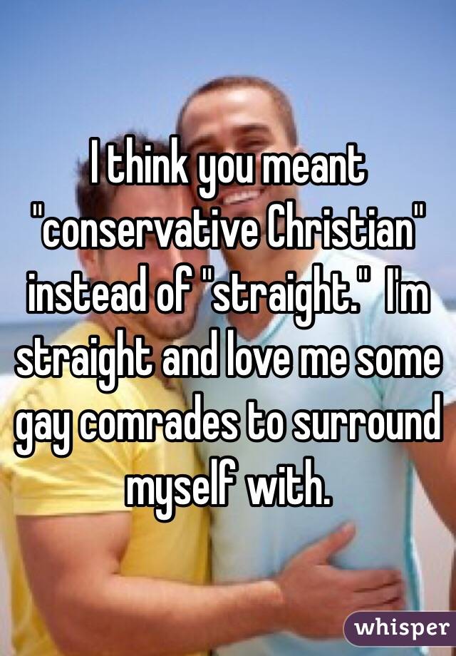 I think you meant "conservative Christian" instead of "straight."  I'm straight and love me some gay comrades to surround myself with.