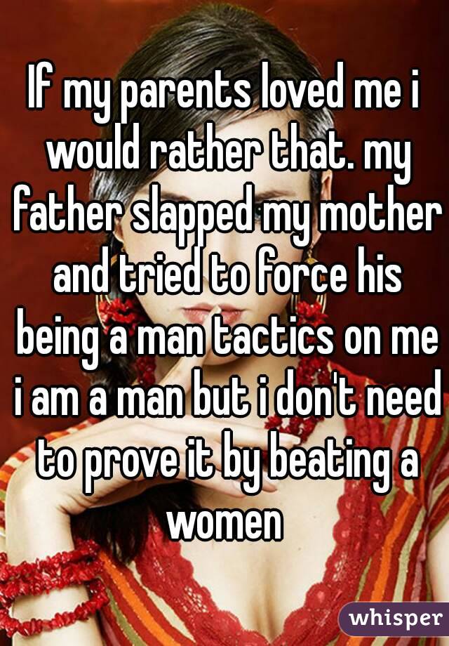 If my parents loved me i would rather that. my father slapped my mother and tried to force his being a man tactics on me i am a man but i don't need to prove it by beating a women 