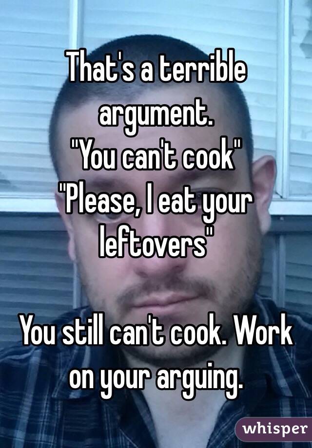 That's a terrible argument.
"You can't cook"
"Please, I eat your leftovers"

You still can't cook. Work on your arguing.