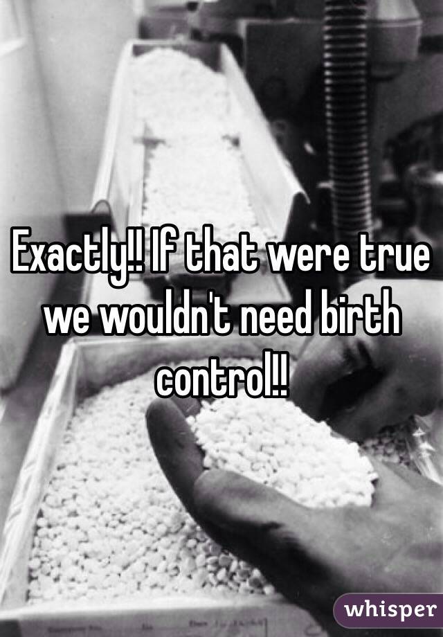 Exactly!! If that were true we wouldn't need birth control!!