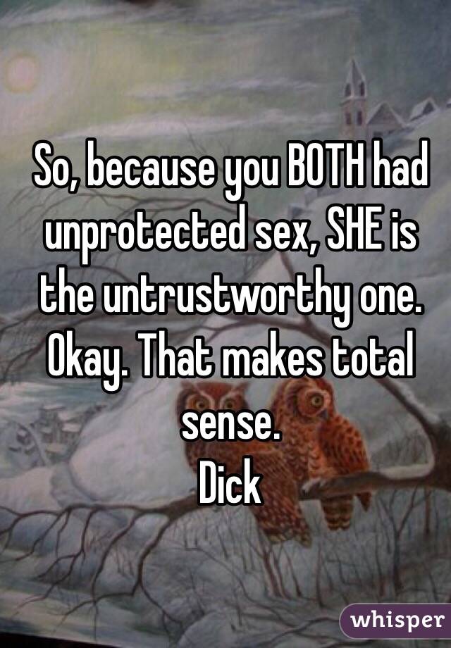 So, because you BOTH had unprotected sex, SHE is the untrustworthy one. Okay. That makes total sense.
Dick
