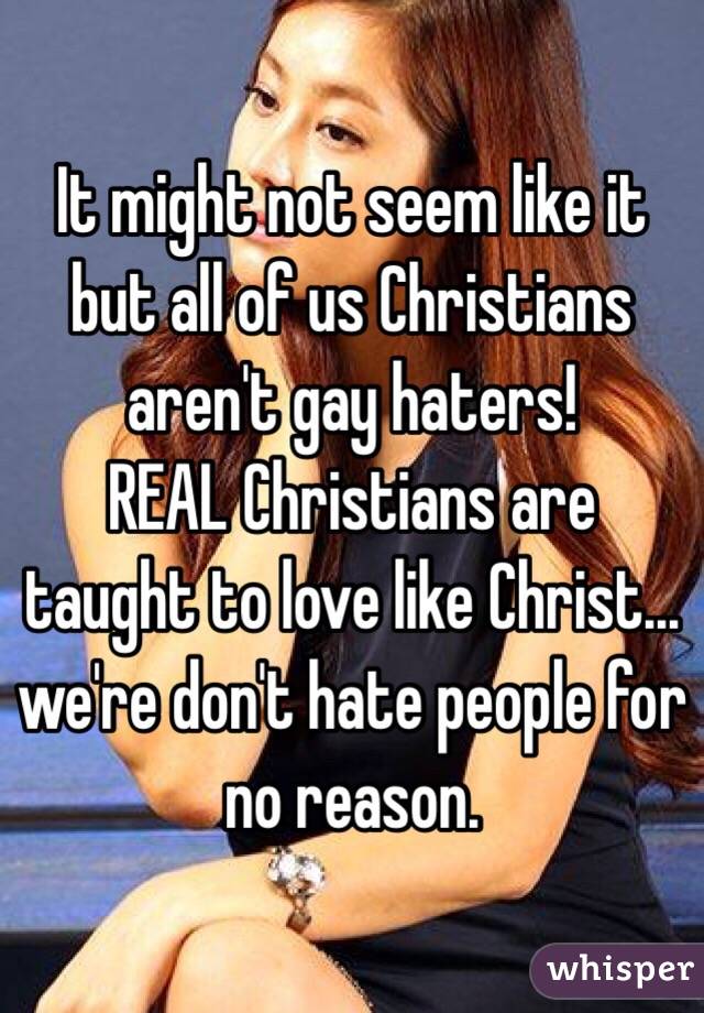 It might not seem like it but all of us Christians aren't gay haters! 
REAL Christians are taught to love like Christ... we're don't hate people for no reason. 