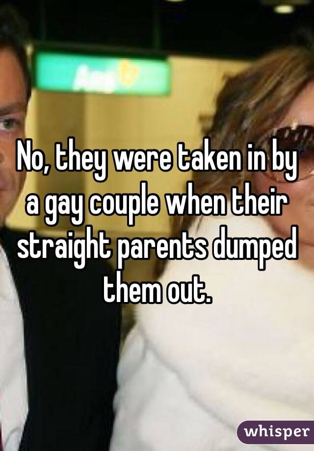 No, they were taken in by a gay couple when their straight parents dumped them out. 