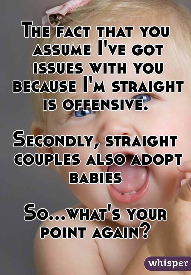 The fact that you assume I've got issues with you because I'm straight is offensive. 

Secondly, straight couples also adopt babies 

So...what's your point again? 