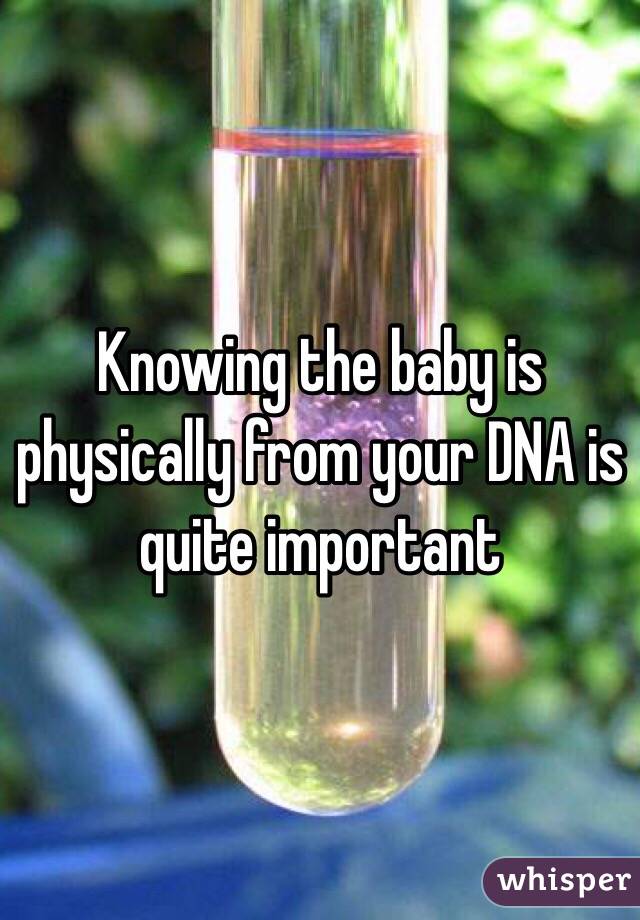 Knowing the baby is physically from your DNA is quite important